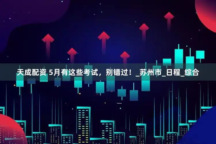 天成配资 5月有这些考试，别错过！_苏州市_日程_综合
