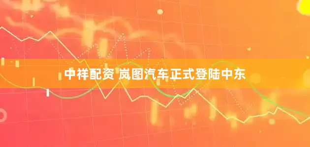 中祥配资 岚图汽车正式登陆中东