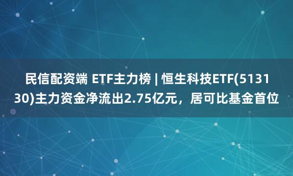 民信配资端 ETF主力榜 | 恒生科技ETF(513130)主力资金净流出2.75亿元，居可比基金首位