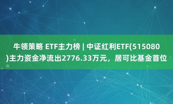 牛领策略 ETF主力榜 | 中证红利ETF(515080)主力资金净流出2776.33万元，居可比基金首位