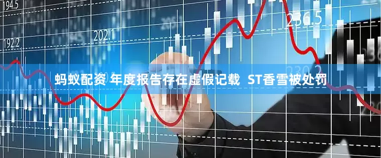 蚂蚁配资 年度报告存在虚假记载  ST香雪被处罚