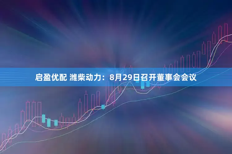 启盈优配 潍柴动力：8月29日召开董事会会议