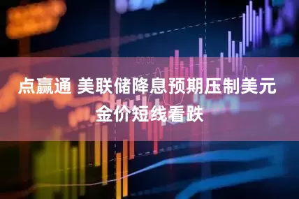 点赢通 美联储降息预期压制美元 金价短线看跌