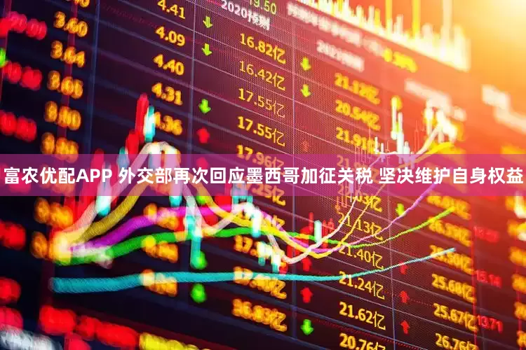 富农优配APP 外交部再次回应墨西哥加征关税 坚决维护自身权益