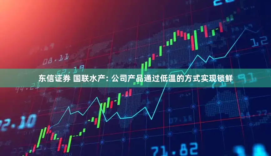 东信证券 国联水产: 公司产品通过低温的方式实现锁鲜
