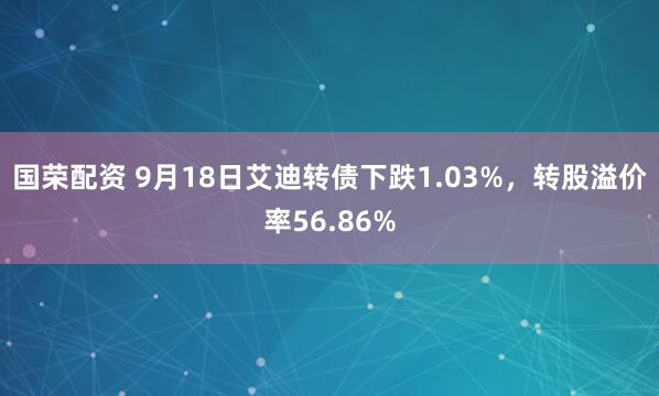 国荣配资 9月18日艾迪转债下跌1.03%，转股溢价率56.86%