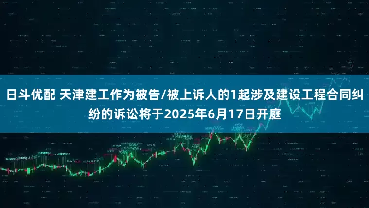 日斗优配 天津建工作为被告/被上诉人的1起涉及建设工程合同纠纷的诉讼将于2025年6月17日开庭