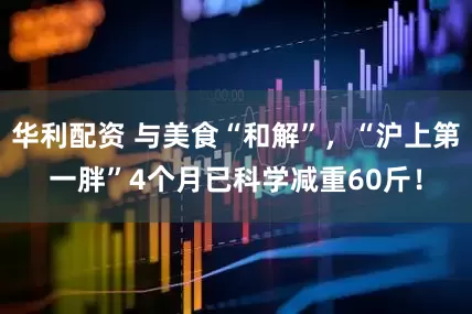 华利配资 与美食“和解”，“沪上第一胖”4个月已科学减重60斤！