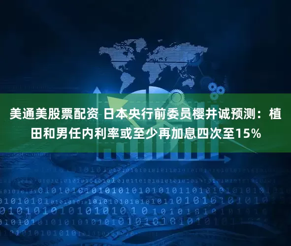 美通美股票配资 日本央行前委员樱井诚预测：植田和男任内利率或至少再加息四次至15%