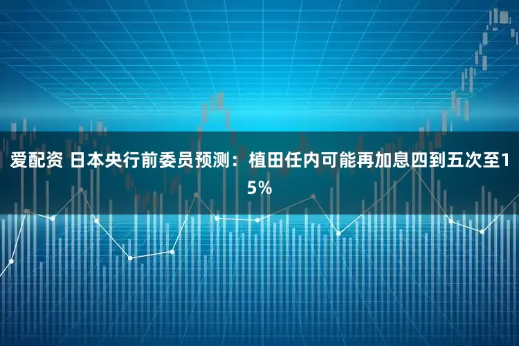 爱配资 日本央行前委员预测：植田任内可能再加息四到五次至15%