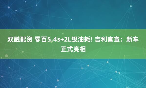 双融配资 零百5.4s+2L级油耗! 吉利官宣：新车正式亮相