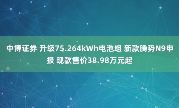 中博证券 升级75.264kWh电池组 新款腾势N9申报 现款售价38.98万元起