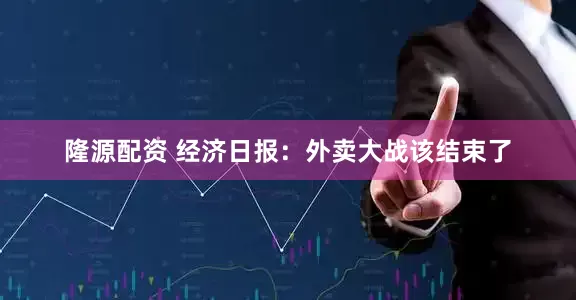 隆源配资 经济日报：外卖大战该结束了