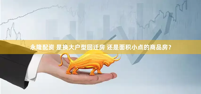 永隆配资 是换大户型回迁房 还是面积小点的商品房？