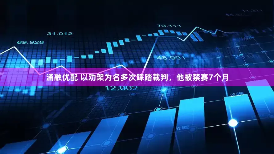 涌融优配 以劝架为名多次踩踏裁判，他被禁赛7个月
